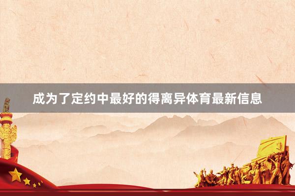 成为了定约中最好的得离异体育最新信息