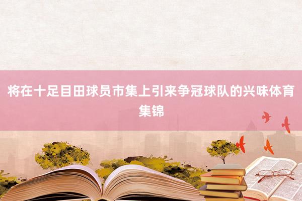 将在十足目田球员市集上引来争冠球队的兴味体育集锦