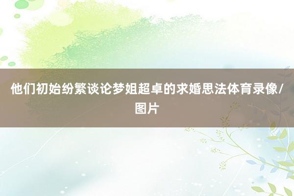 他们初始纷繁谈论梦姐超卓的求婚思法体育录像/图片