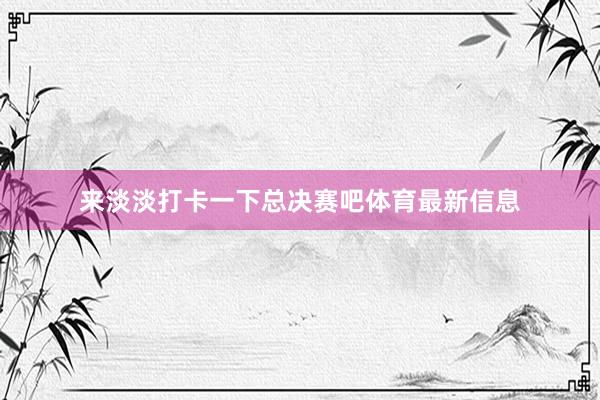 来淡淡打卡一下总决赛吧体育最新信息