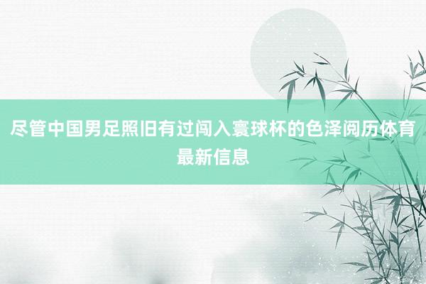 尽管中国男足照旧有过闯入寰球杯的色泽阅历体育最新信息