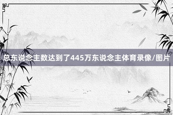 总东说念主数达到了445万东说念主体育录像/图片