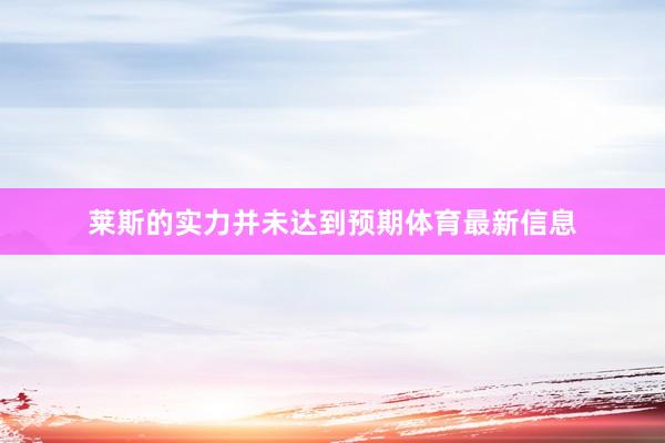 莱斯的实力并未达到预期体育最新信息