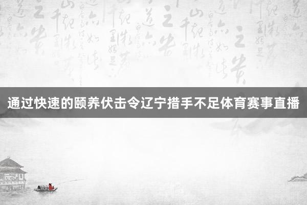 通过快速的颐养伏击令辽宁措手不足体育赛事直播