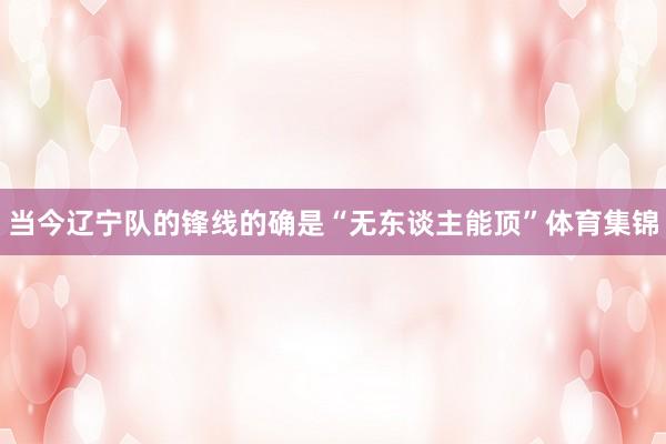 当今辽宁队的锋线的确是“无东谈主能顶”体育集锦