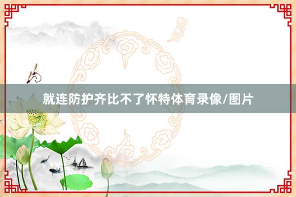 就连防护齐比不了怀特体育录像/图片