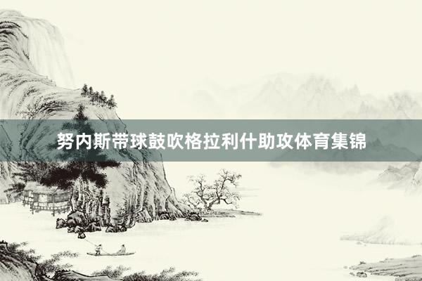 努内斯带球鼓吹格拉利什助攻体育集锦