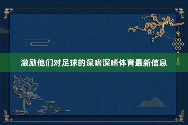 激励他们对足球的深嗜深嗜体育最新信息