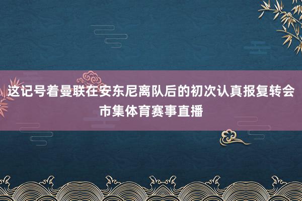 这记号着曼联在安东尼离队后的初次认真报复转会市集体育赛事直播