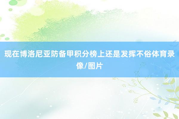 现在博洛尼亚防备甲积分榜上还是发挥不俗体育录像/图片