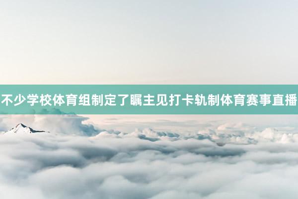 不少学校体育组制定了瞩主见打卡轨制体育赛事直播
