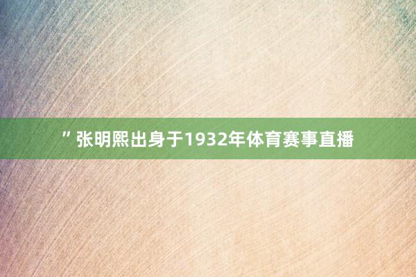 ”张明熙出身于1932年体育赛事直播