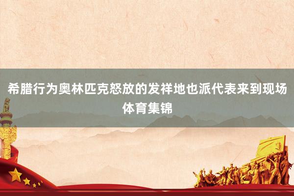 希腊行为奥林匹克怒放的发祥地也派代表来到现场体育集锦