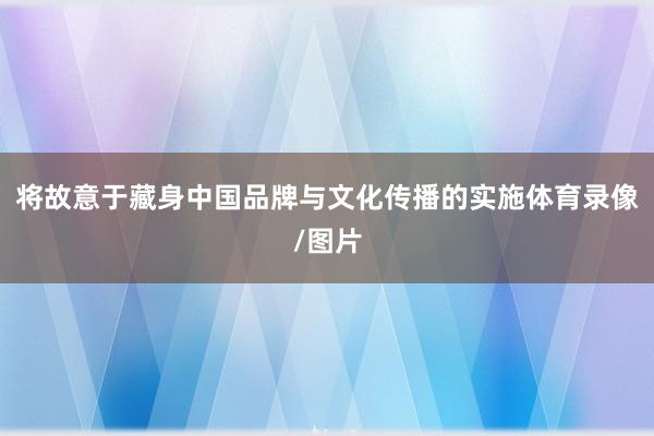 将故意于藏身中国品牌与文化传播的实施体育录像/图片