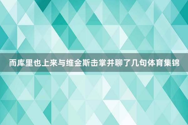 而库里也上来与维金斯击掌并聊了几句体育集锦