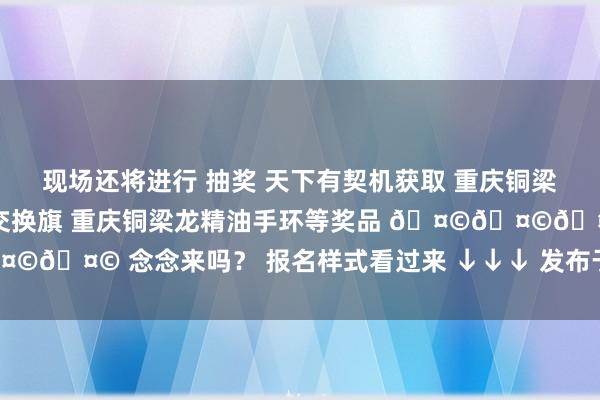现场还将进行 抽奖 天下有契机获取 重庆铜梁龙左近保温杯 重庆铜梁龙交换旗 重庆铜梁龙精油手环等奖品 🤩🤩🤩 念念来吗? 报名样式看过来 ↓↓↓ 发布于:北京市体育录像/图片