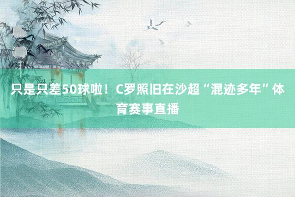 只是只差50球啦！C罗照旧在沙超“混迹多年”体育赛事直播
