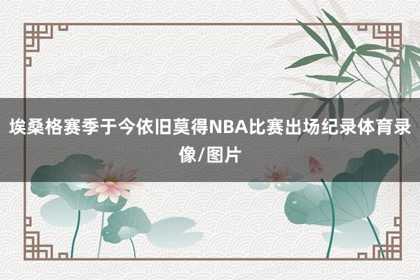 埃桑格赛季于今依旧莫得NBA比赛出场纪录体育录像/图片