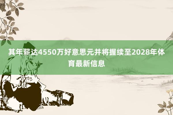 其年薪达4550万好意思元并将握续至2028年体育最新信息