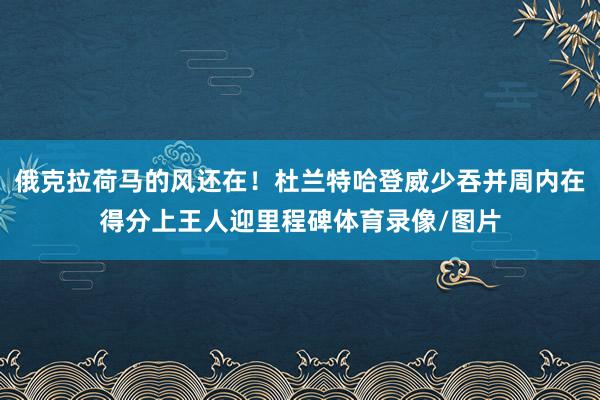 俄克拉荷马的风还在！杜兰特哈登威少吞并周内在得分上王人迎里程碑体育录像/图片