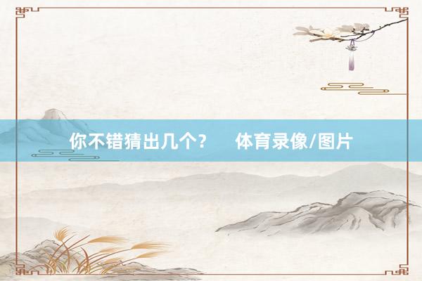 你不错猜出几个？    体育录像/图片