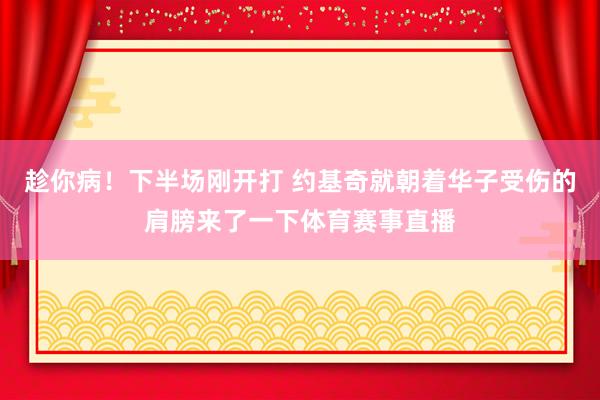 趁你病！下半场刚开打 约基奇就朝着华子受伤的肩膀来了一下体育赛事直播