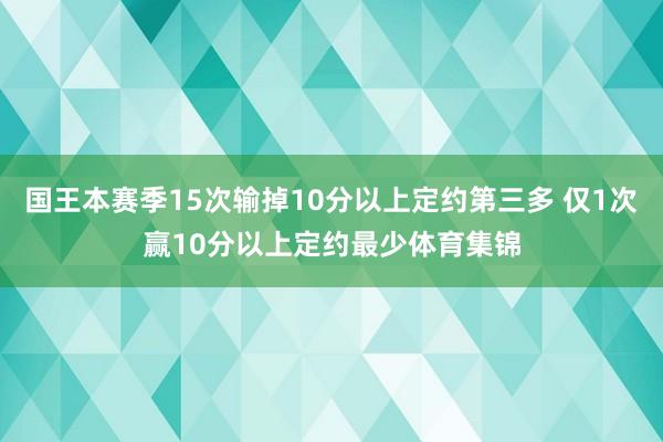 国王本赛季15次输掉10分以上定约第三多 仅1次赢10分以上定约最少体育集锦