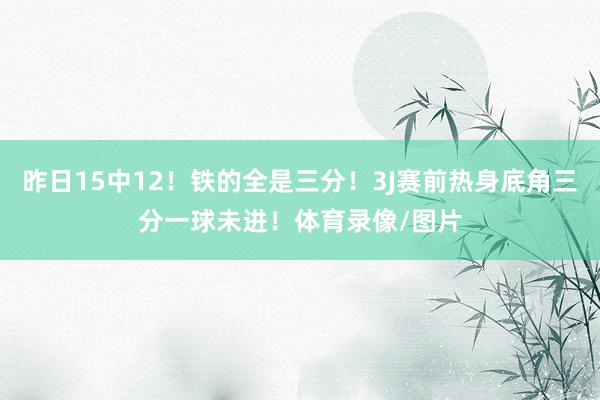 昨日15中12！铁的全是三分！3J赛前热身底角三分一球未进！体育录像/图片