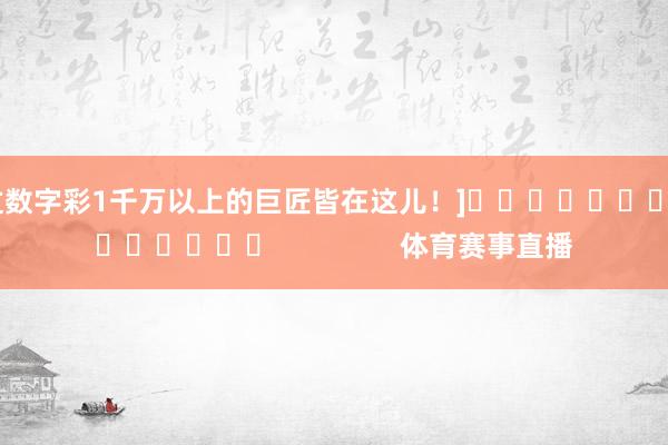 中过数字彩1千万以上的巨匠皆在这儿！]															                体育赛事直播