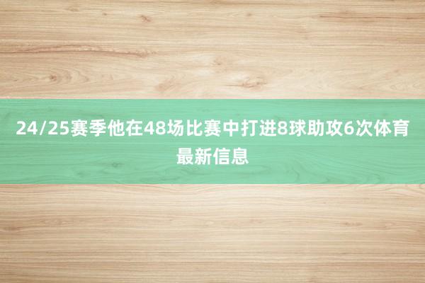 24/25赛季他在48场比赛中打进8球助攻6次体育最新信息