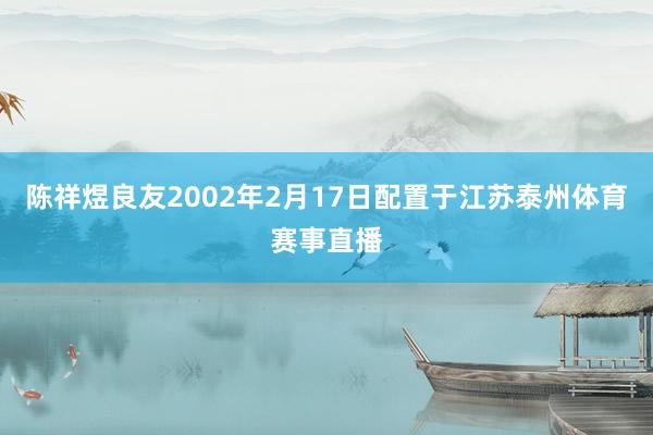 陈祥煜良友2002年2月17日配置于江苏泰州体育赛事直播