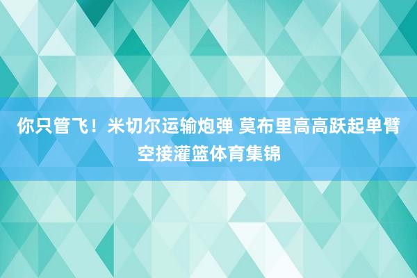你只管飞！米切尔运输炮弹 莫布里高高跃起单臂空接灌篮体育集锦