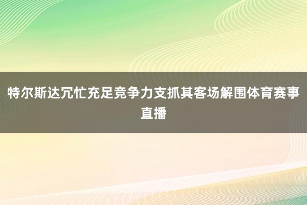 特尔斯达冗忙充足竞争力支抓其客场解围体育赛事直播