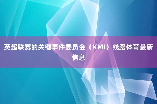 英超联赛的关键事件委员会（KMI）线路体育最新信息