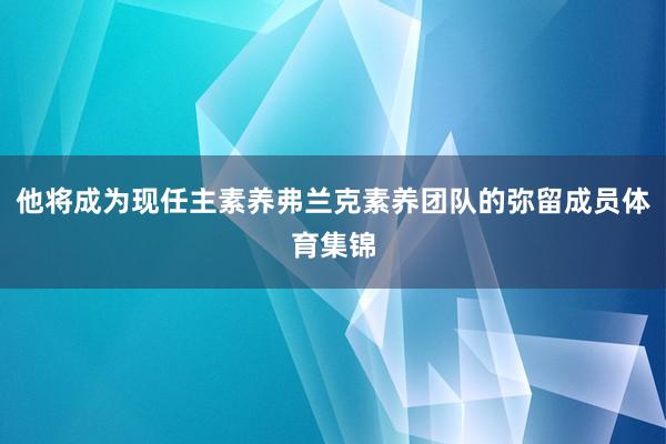 他将成为现任主素养弗兰克素养团队的弥留成员体育集锦