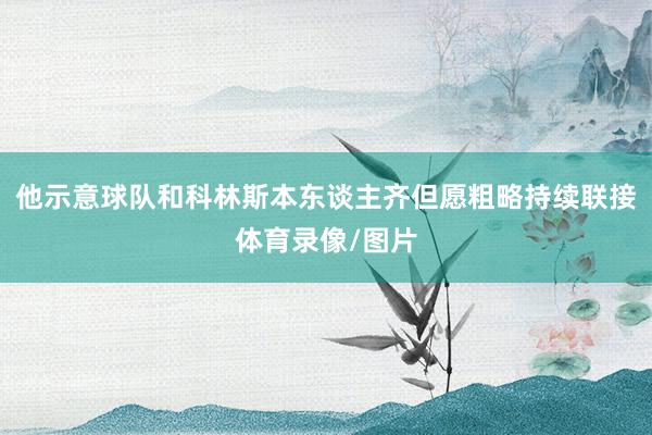他示意球队和科林斯本东谈主齐但愿粗略持续联接体育录像/图片