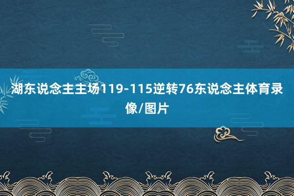 湖东说念主主场119-115逆转76东说念主体育录像/图片