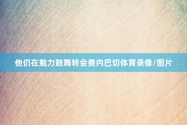 他仍在勉力鼓舞转会费内巴切体育录像/图片