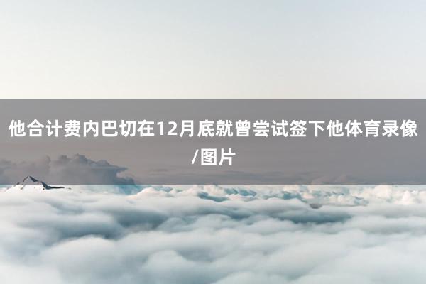 他合计费内巴切在12月底就曾尝试签下他体育录像/图片