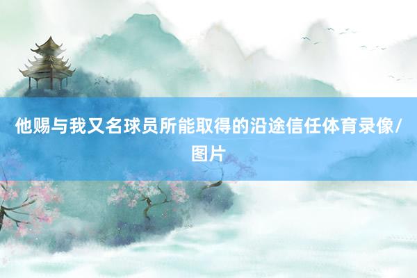 他赐与我又名球员所能取得的沿途信任体育录像/图片