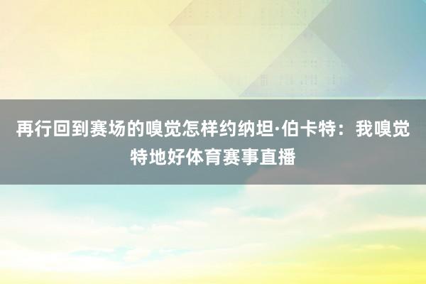 再行回到赛场的嗅觉怎样约纳坦·伯卡特：我嗅觉特地好体育赛事直播
