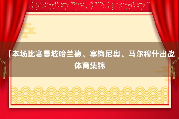 【本场比赛曼城哈兰德、塞梅尼奥、马尔穆什出战体育集锦