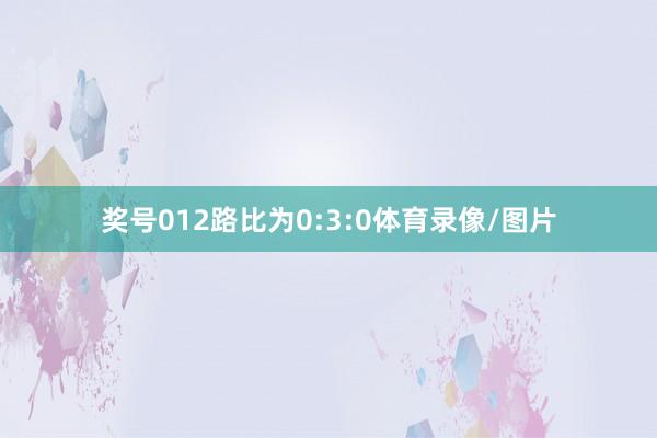 奖号012路比为0:3:0体育录像/图片
