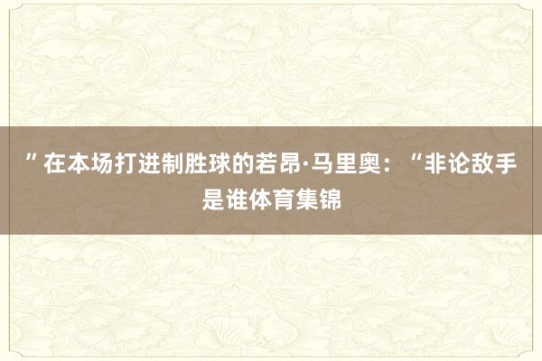 ”在本场打进制胜球的若昂·马里奥：“非论敌手是谁体育集锦