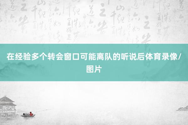 在经验多个转会窗口可能离队的听说后体育录像/图片
