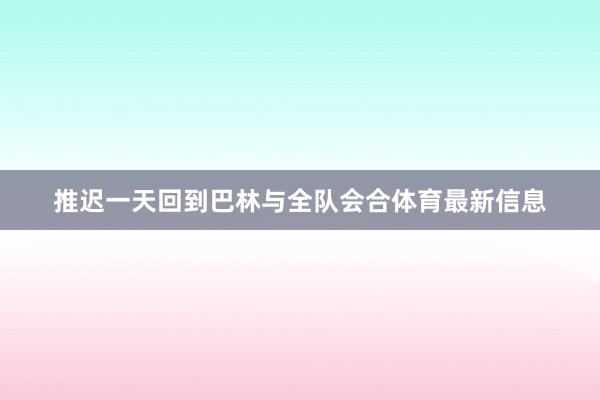 推迟一天回到巴林与全队会合体育最新信息