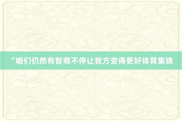 “咱们仍然有智商不停让我方变得更好体育集锦