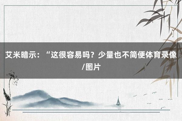 艾米暗示：“这很容易吗？少量也不简便体育录像/图片