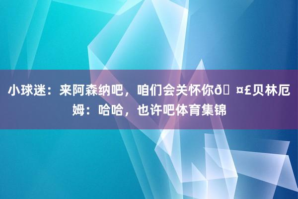 小球迷：来阿森纳吧，咱们会关怀你🤣贝林厄姆：哈哈，也许吧体育集锦