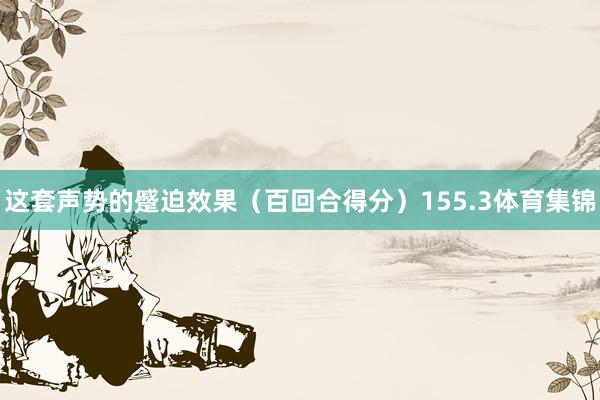 这套声势的蹙迫效果(百回合得分)155.3体育集锦